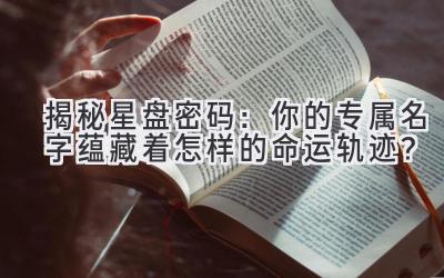 揭秘星盘密码:你的专属名字蕴藏着怎样的命运轨迹?