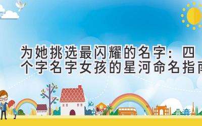 为她挑选最闪耀的名字:四个字名字女孩的星河命名指南