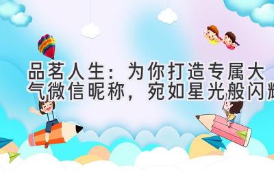 品茗人生:为你打造专属大气微信昵称,宛如星光般闪耀