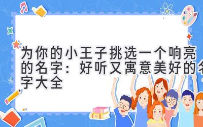  为你的小王子挑选一个响亮的名字：好听又寓意美好的名字大全 