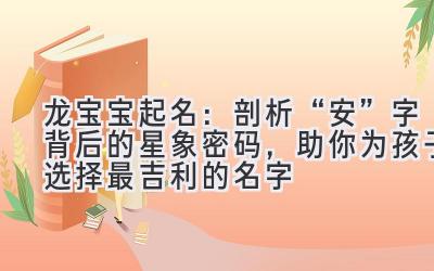 龙宝宝起名:剖析“安”字背后的星象密码,助你为孩子选择最吉利的名字