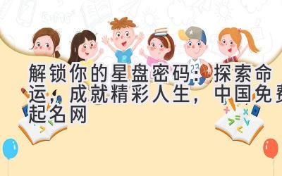  解锁你的星盘密码：探索命运，成就精彩人生，中国免费起名网 