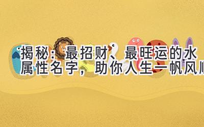 揭秘:最招财、最旺运的水属性名字,助你人生一帆风顺