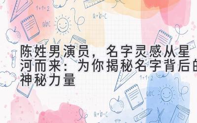 陈姓男演员,名字灵感从星河而来:为你揭秘名字背后的神秘力量