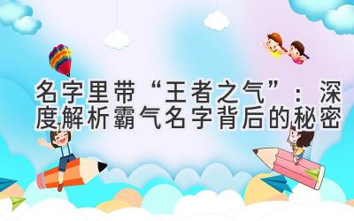   名字里带“王者之气”：深度解析霸气名字背后的秘密 