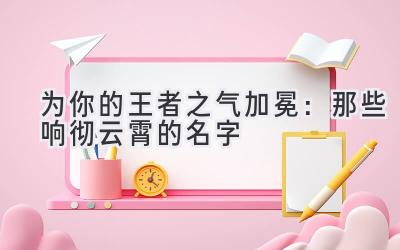   为你的王者之气加冕：那些响彻云霄的名字 