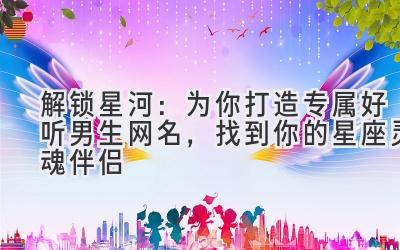   解锁星河：为你打造专属好听男生网名，找到你的星座灵魂伴侣 
