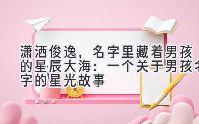 潇洒俊逸,名字里藏着男孩的星辰大海:一个关于男孩名字的星光故事