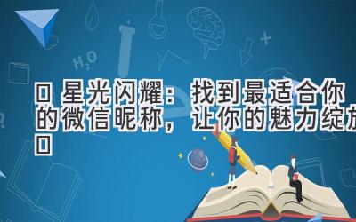 ✨星光闪耀:找到最适合你的微信昵称,让你的魅力绽放✨