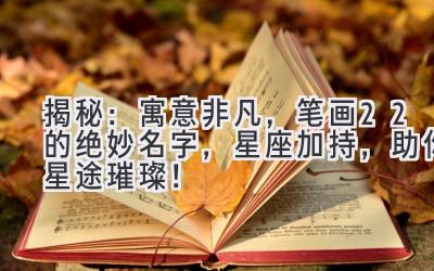 揭秘:寓意非凡,笔画22的绝妙名字,星座加持,助你星途璀璨!