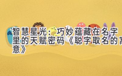 智慧星光:巧妙蕴藏在名字里的天赋密码 《聪字取名的寓意》