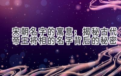 宋朝名字的寓意:揭秘古代帝王将相的名字背后的秘密