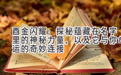 酉金闪耀：探秘蕴藏在名字里的神秘力量，以及它与你命运的奇妙连接