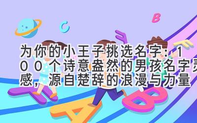 为你的小王子挑选名字:100个诗意盎然的男孩名字灵感,源自楚辞的浪漫与力量