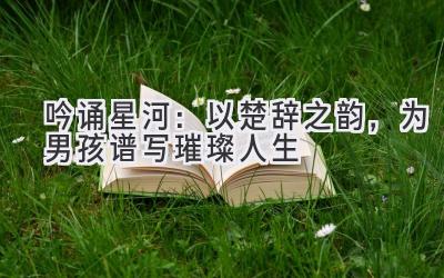 吟诵星河:以楚辞之韵,为男孩谱写璀璨人生