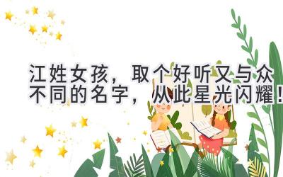 江姓女孩,取个好听又与众不同的名字,从此星光闪耀!
