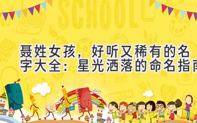 聂姓女孩,好听又稀有的名字大全:星光洒落的命名指南