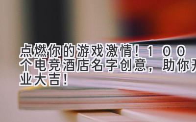 点燃你的游戏激情!100个电竞酒店名字创意,助你开业大吉!