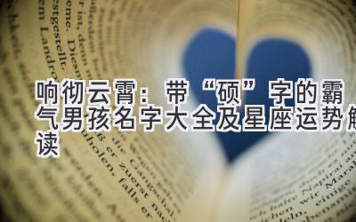 响彻云霄:带“硕”字的霸气男孩名字大全及星座运势解读