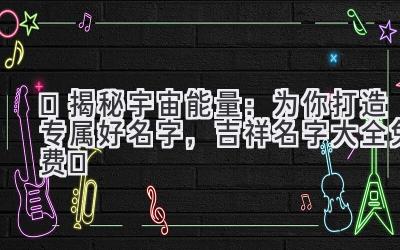 ✨揭秘宇宙能量:为你打造专属好名字,吉祥名字大全免费✨