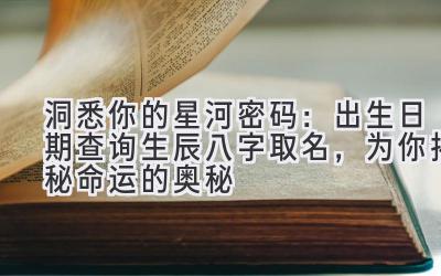 洞悉你的星河密码：出生日期查询生辰八字取名，为你揭秘命运的奥秘