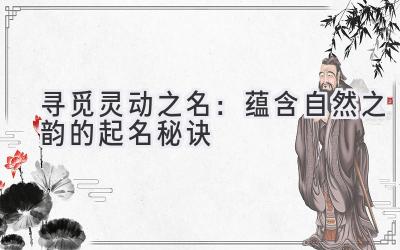 寻觅灵动之名:蕴含自然之韵的起名秘诀