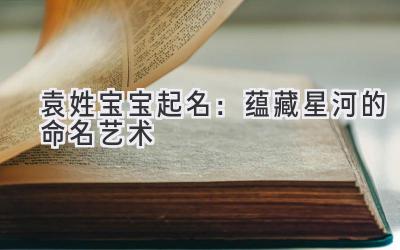 袁姓宝宝起名:蕴藏星河的命名艺术