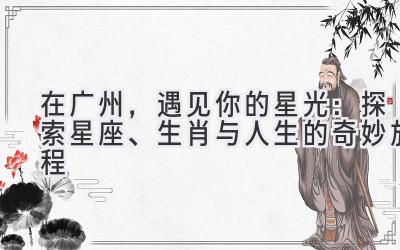 在广州,遇见你的星光:探索星座、生肖与人生的奇妙旅程