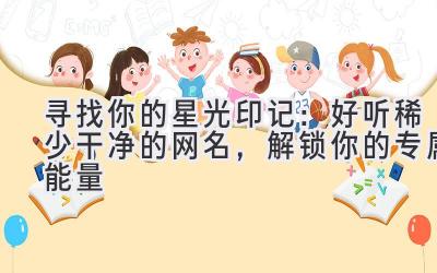 寻找你的星光印记:好听稀少干净的网名,解锁你的专属能量