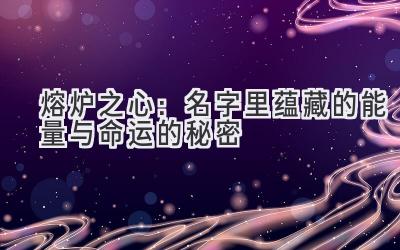熔炉之心:名字里蕴藏的能量与命运的秘密