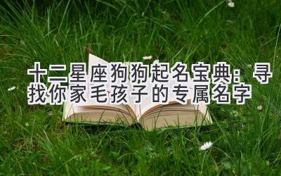  十二星座狗狗起名宝典：寻找你家毛孩子的专属名字 