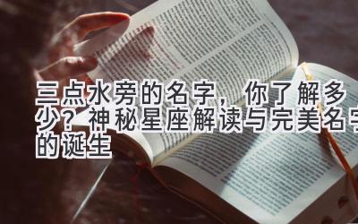 三点水旁的名字,你了解多少?神秘星座解读与完美名字的诞生