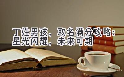 丁姓男孩,取名满分攻略:星光闪耀,未来可期