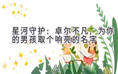   星河守护：卓尔不凡，为你的男孩取个响亮的名字 