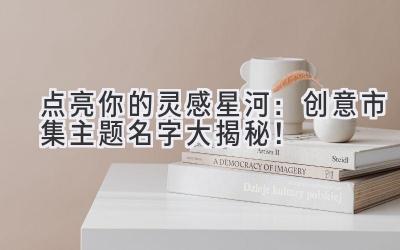 点亮你的灵感星河:创意市集主题名字大揭秘!