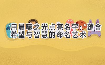 用晨曦之光点亮名字:蕴含希望与智慧的命名艺术