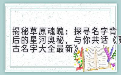  揭秘草原魂魄：探寻名字背后的星河奥秘，与你共话《蒙古名字大全最新》 