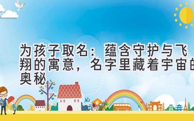   为孩子取名：蕴含守护与飞翔的寓意，名字里藏着宇宙的奥秘 