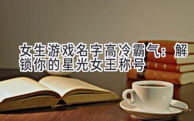 女生游戏名字高冷霸气:解锁你的星光女王称号