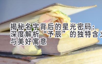 揭秘名字背后的星光密码:深度解析“予辰”的独特含义与美好寓意