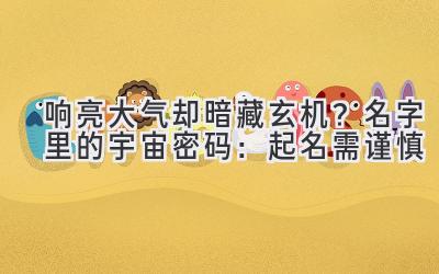 响亮大气却暗藏玄机?名字里的宇宙密码:起名需谨慎