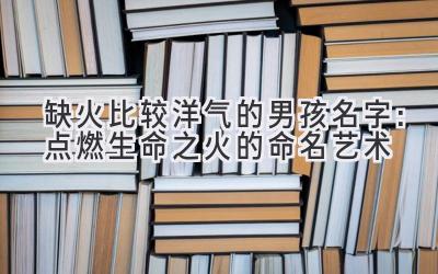 缺火比较洋气的男孩名字:点燃生命之火的命名艺术