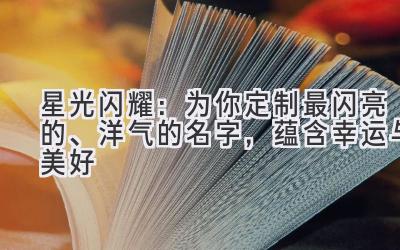 星光闪耀:为你定制最闪亮的、洋气的名字,蕴含幸运与美好