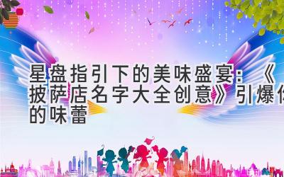 星盘指引下的美味盛宴:《披萨店名字大全创意》引爆你的味蕾