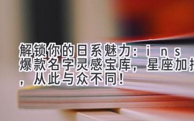解锁你的日系魅力:ins爆款名字灵感宝库,星座加持,从此与众不同!