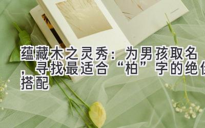 蕴藏木之灵秀:为男孩取名,寻找最适合“柏”字的绝佳搭配