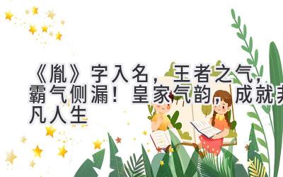 《胤》字入名,王者之气,霸气侧漏!皇家气韵,成就非凡人生