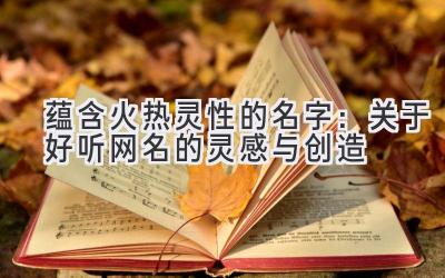  蕴含火热灵性的名字：关于好听网名的灵感与创造 