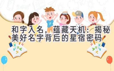 和字入名,蕴藏天机:揭秘美好名字背后的星宿密码