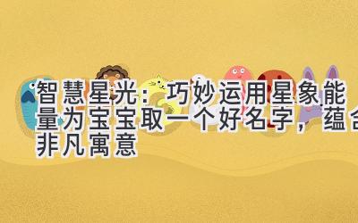 智慧星光:巧妙运用星象能量为宝宝取一个好名字,蕴含非凡寓意